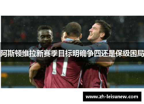 阿斯顿维拉新赛季目标明确争四还是保级困局