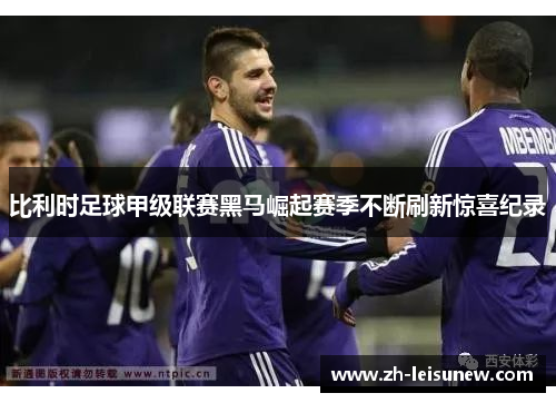 比利时足球甲级联赛黑马崛起赛季不断刷新惊喜纪录