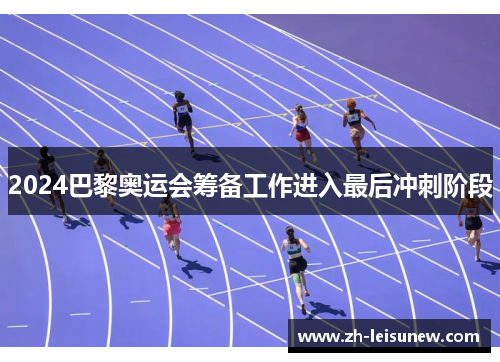 2024巴黎奥运会筹备工作进入最后冲刺阶段