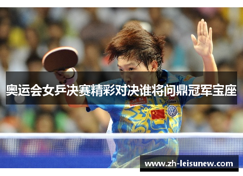奥运会女乒决赛精彩对决谁将问鼎冠军宝座